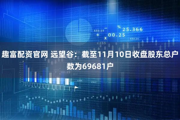 趣富配资官网 远望谷：截至11月10日收盘股东总户数为69681户
