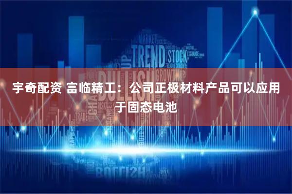 宇奇配资 富临精工：公司正极材料产品可以应用于固态电池