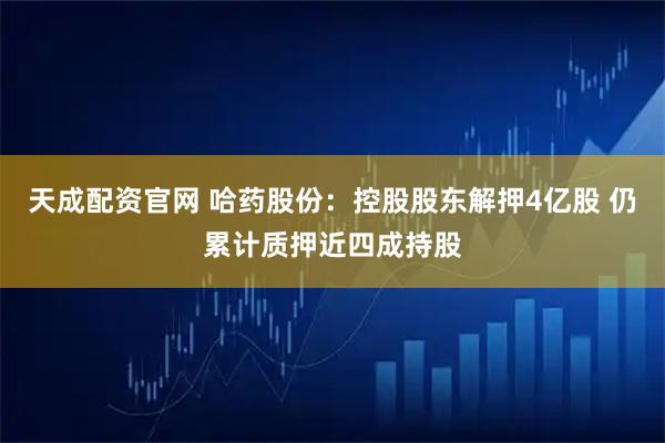 天成配资官网 哈药股份：控股股东解押4亿股 仍累计质押近四成持股