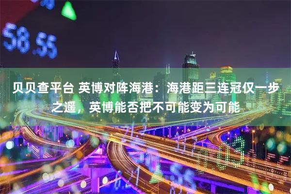 贝贝查平台 英博对阵海港：海港距三连冠仅一步之遥，英博能否把不可能变为可能