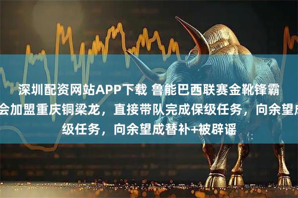深圳配资网站APP下载 鲁能巴西联赛金靴锋霸将在下赛季转会加盟重庆铜梁龙，直接带队完成保级任务，向余望成替补+被辟谣