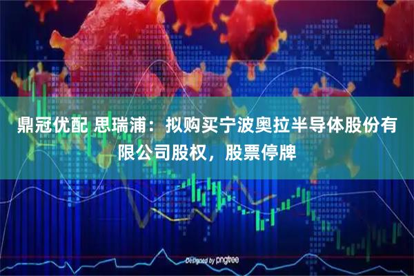 鼎冠优配 思瑞浦：拟购买宁波奥拉半导体股份有限公司股权，股票停牌