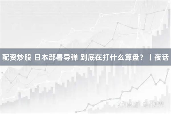 配资炒股 日本部署导弹 到底在打什么算盘？丨夜话