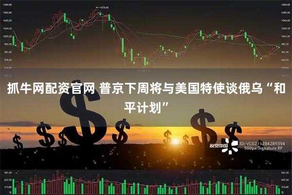 抓牛网配资官网 普京下周将与美国特使谈俄乌“和平计划”