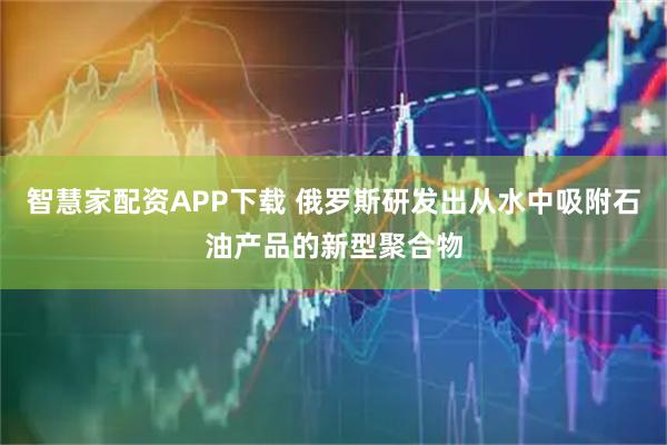 智慧家配资APP下载 俄罗斯研发出从水中吸附石油产品的新型聚合物