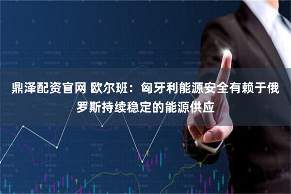 鼎泽配资官网 欧尔班：匈牙利能源安全有赖于俄罗斯持续稳定的能源供应