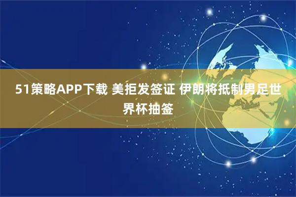 51策略APP下载 美拒发签证 伊朗将抵制男足世界杯抽签