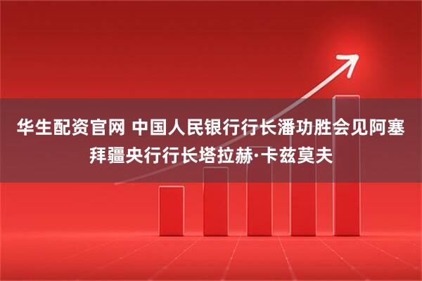 华生配资官网 中国人民银行行长潘功胜会见阿塞拜疆央行行长塔拉赫·卡兹莫夫