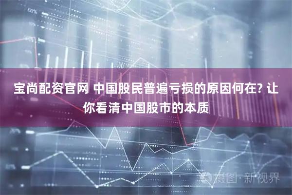 宝尚配资官网 中国股民普遍亏损的原因何在? 让你看清中国股市的本质