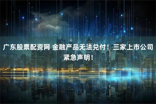 广东股票配资网 金融产品无法兑付！三家上市公司紧急声明！