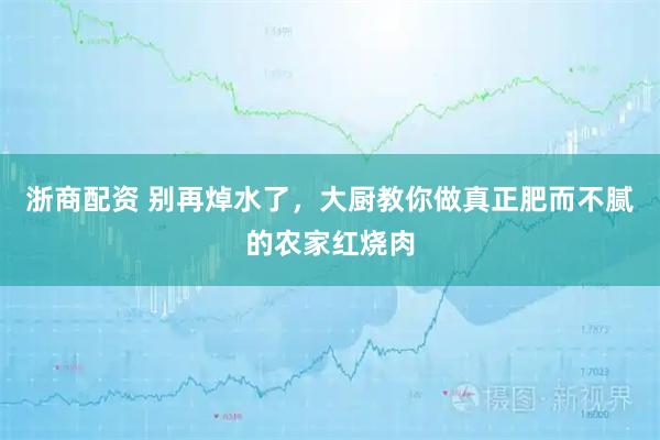 浙商配资 别再焯水了，大厨教你做真正肥而不腻的农家红烧肉