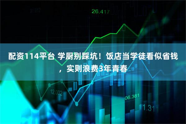 配资114平台 学厨别踩坑！饭店当学徒看似省钱，实则浪费3年青春