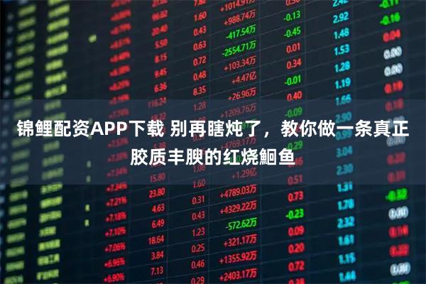 锦鲤配资APP下载 别再瞎炖了，教你做一条真正胶质丰腴的红烧鮰鱼