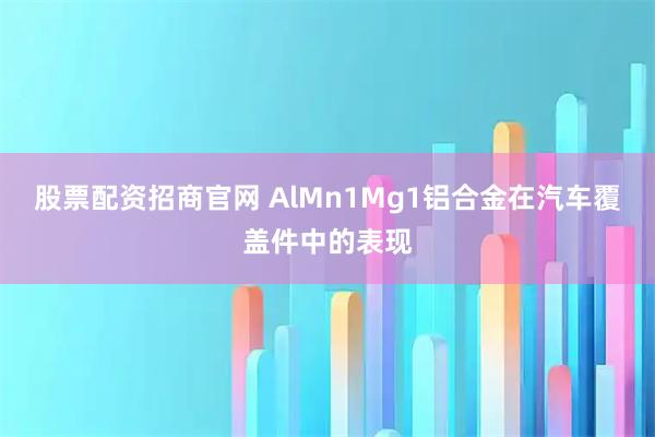 股票配资招商官网 AlMn1Mg1铝合金在汽车覆盖件中的表现