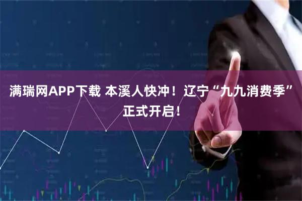 满瑞网APP下载 本溪人快冲！辽宁“九九消费季”正式开启！