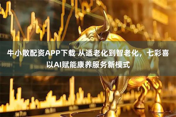 牛小散配资APP下载 从适老化到智老化，七彩喜以AI赋能康养服务新模式