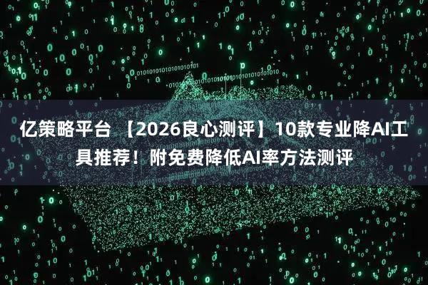 亿策略平台 【2026良心测评】10款专业降AI工具推荐！附免费降低AI率方法测评