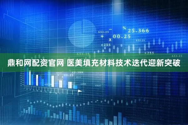 鼎和网配资官网 医美填充材料技术迭代迎新突破
