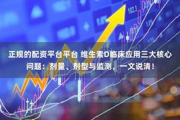 正规的配资平台平台 维生素D临床应用三大核心问题：剂量、剂型与监测，一文说清！