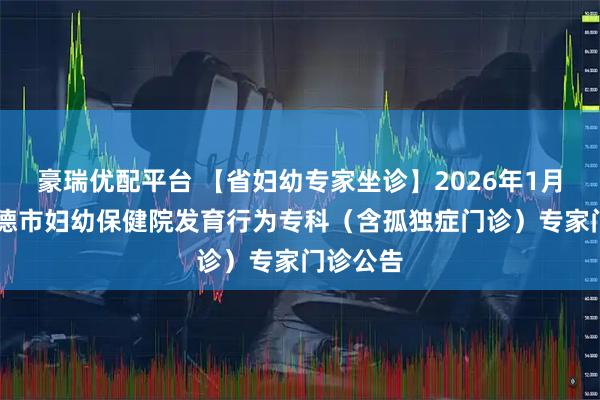 豪瑞优配平台 【省妇幼专家坐诊】2026年1月15日宁德市妇幼保健院发育行为专科（含孤独症门诊）专家门诊公告