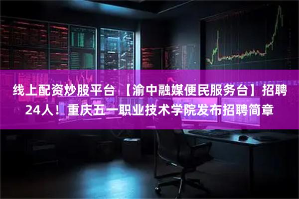 线上配资炒股平台 【渝中融媒便民服务台】招聘24人！重庆五一职业技术学院发布招聘简章