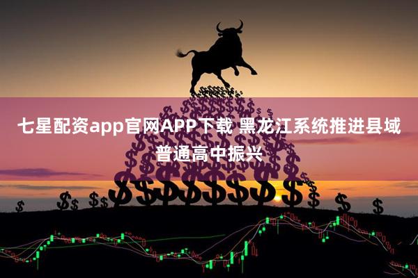 七星配资app官网APP下载 黑龙江系统推进县域普通高中振兴