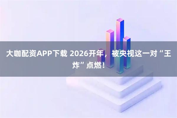 大咖配资APP下载 2026开年，被央视这一对“王炸”点燃！