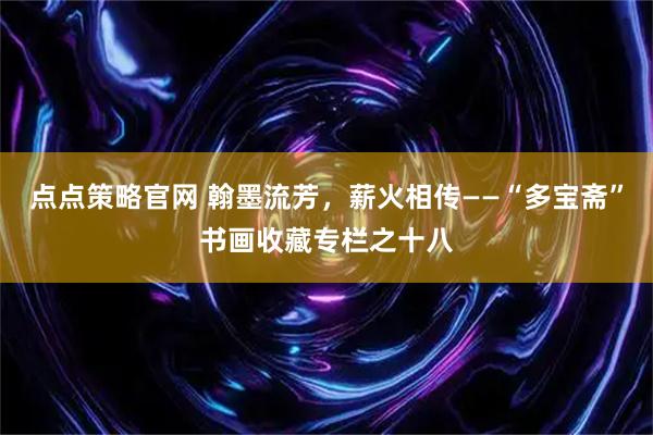 点点策略官网 翰墨流芳，薪火相传——“多宝斋”书画收藏专栏之十八