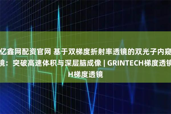 亿鑫网配资官网 基于双梯度折射率透镜的双光子内窥镜：突破高速体积与深层脑成像 | GRINTECH梯度透镜