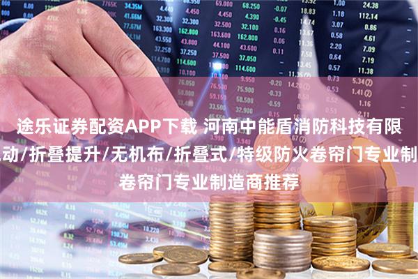 途乐证券配资APP下载 河南中能盾消防科技有限公司：电动/折叠提升/无机布/折叠式/特级防火卷帘门专业制造商推荐