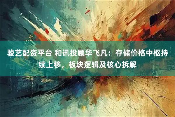 骏艺配资平台 和讯投顾华飞凡：存储价格中枢持续上移，板块逻辑及核心拆解