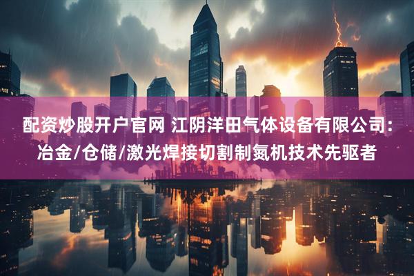配资炒股开户官网 江阴洋田气体设备有限公司：冶金/仓储/激光焊接切割制氮机技术先驱者