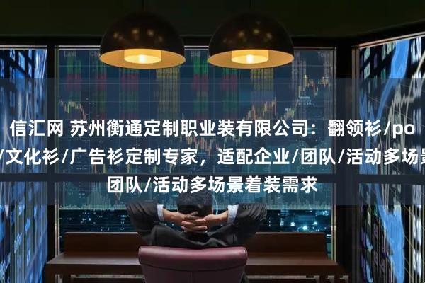 信汇网 苏州衡通定制职业装有限公司：翻领衫/polo衫/体恤/文化衫/广告衫定制专家，适配企业/团队/活动多场景着装需求