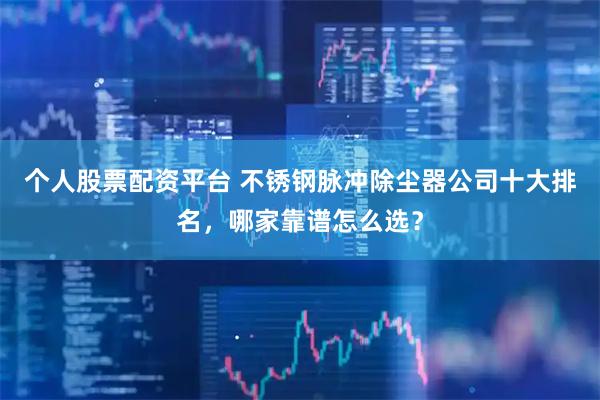 个人股票配资平台 不锈钢脉冲除尘器公司十大排名，哪家靠谱怎么选？