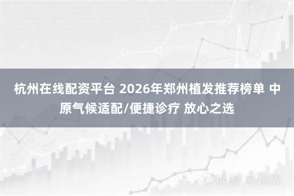 杭州在线配资平台 2026年郑州植发推荐榜单 中原气候适配/便捷诊疗 放心之选