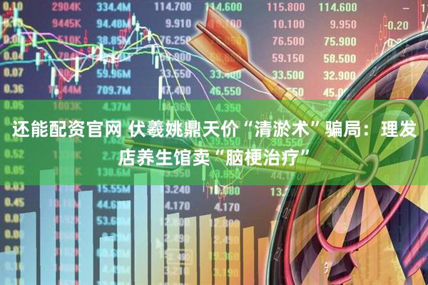 还能配资官网 伏羲姚鼎天价“清淤术”骗局：理发店养生馆卖“脑梗治疗”
