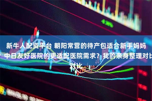 新牛人配资平台 朝阳常营的待产包适合新手妈妈？中日友好医院的更适配医院需求？我的亲身整理对比