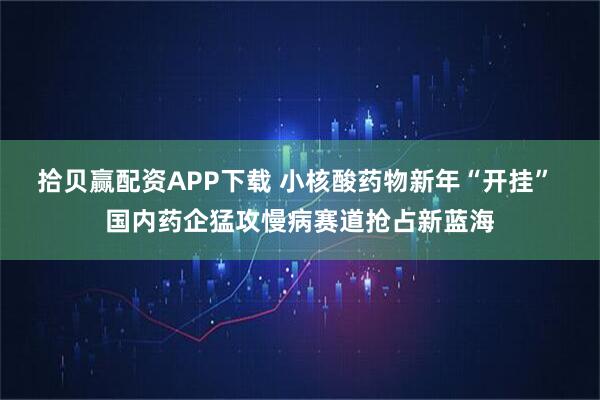 拾贝赢配资APP下载 小核酸药物新年“开挂” 国内药企猛攻慢病赛道抢占新蓝海