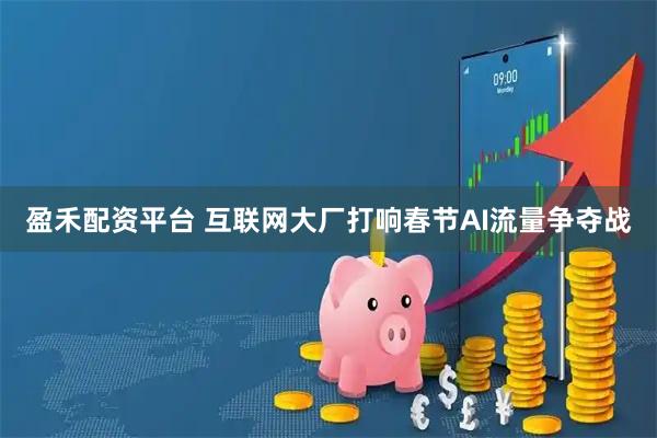 盈禾配资平台 互联网大厂打响春节AI流量争夺战