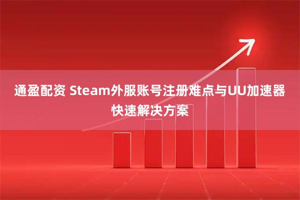 通盈配资 Steam外服账号注册难点与UU加速器快速解决方案