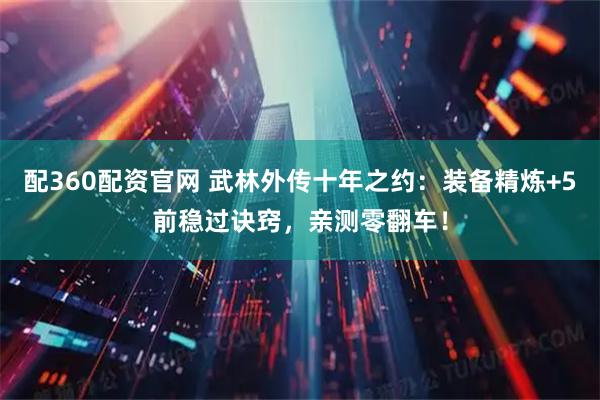 配360配资官网 武林外传十年之约：装备精炼+5前稳过诀窍，亲测零翻车！