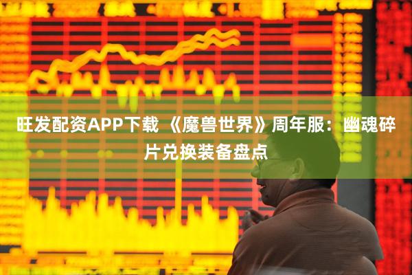 旺发配资APP下载 《魔兽世界》周年服：幽魂碎片兑换装备盘点