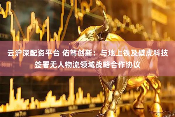 云沪深配资平台 佑驾创新：与地上铁及壁虎科技签署无人物流领域战略合作协议