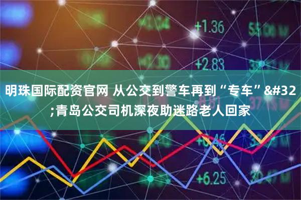 明珠国际配资官网 从公交到警车再到“专车” 青岛公交司机深夜助迷路老人回家