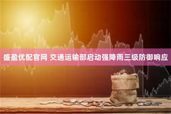 盛盈优配官网 交通运输部启动强降雨三级防御响应