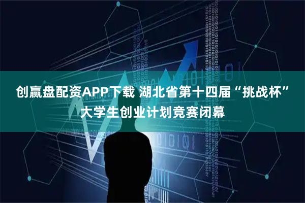 创赢盘配资APP下载 湖北省第十四届“挑战杯”大学生创业计划竞赛闭幕